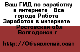 Ваш ГИД по заработку в интернете - Все города Работа » Заработок в интернете   . Ростовская обл.,Волгодонск г.